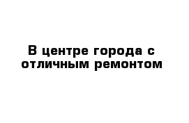 В центре города с отличным ремонтом